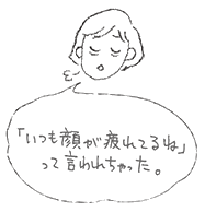 「いつも顔が疲れてるね」って言われちゃった