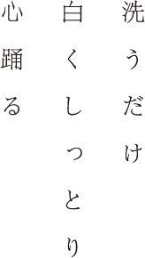 洗うだけ　白くしっとり　心踊る